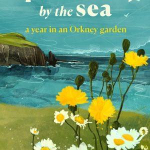 The Apothecary By The Sea - A Year in an Orkney Garden